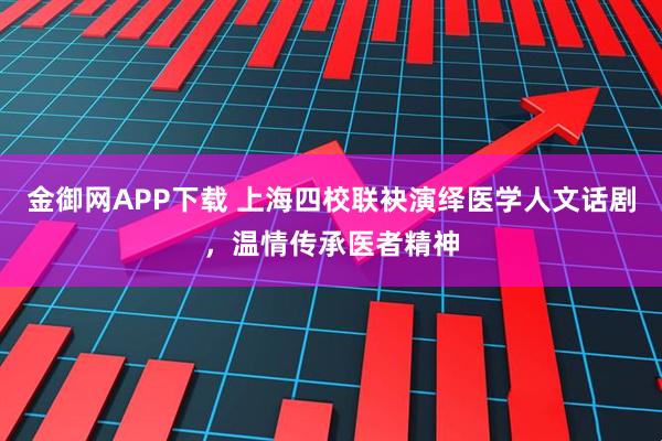 金御网APP下载 上海四校联袂演绎医学人文话剧，温情传承医者精神