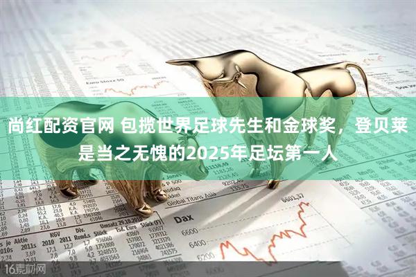 尚红配资官网 包揽世界足球先生和金球奖，登贝莱是当之无愧的2025年足坛第一人