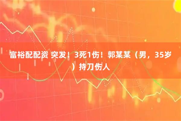 富裕配配资 突发！3死1伤！郭某某（男，35岁）持刀伤人