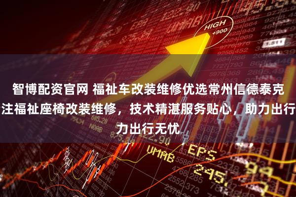 智博配资官网 福祉车改装维修优选常州信德泰克，专注福祉座椅改装维修，技术精湛服务贴心，助力出行无忧