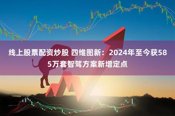 线上股票配资炒股 四维图新：2024年至今获585万套智驾方案新增定点