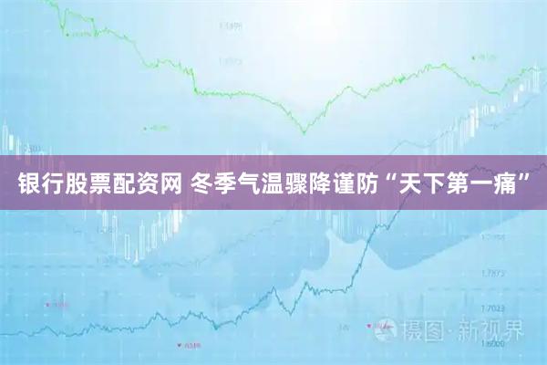银行股票配资网 冬季气温骤降谨防“天下第一痛”