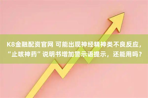 K8金融配资官网 可能出现神经精神类不良反应，“止咳神药”说明书增加警示语提示，还能用吗？