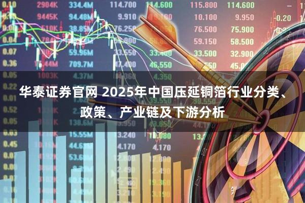 华泰证券官网 2025年中国压延铜箔行业分类、政策、产业链及下游分析