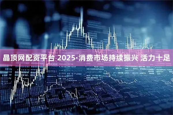 晶顶网配资平台 2025·消费市场持续振兴 活力十足