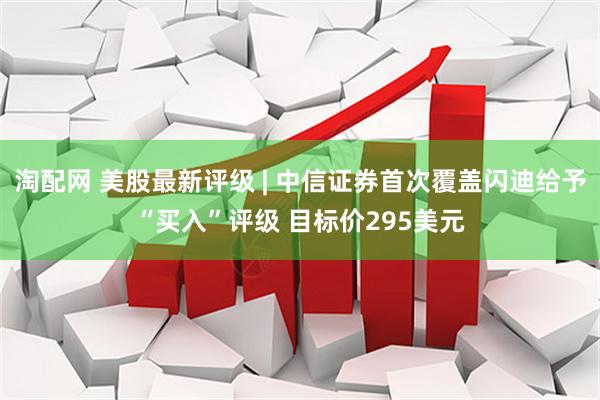 淘配网 美股最新评级 | 中信证券首次覆盖闪迪给予“买入”评级 目标价295美元