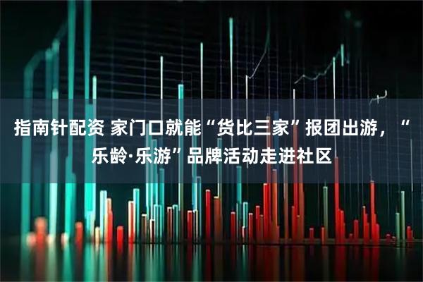 指南针配资 家门口就能“货比三家”报团出游，“乐龄·乐游”品牌活动走进社区