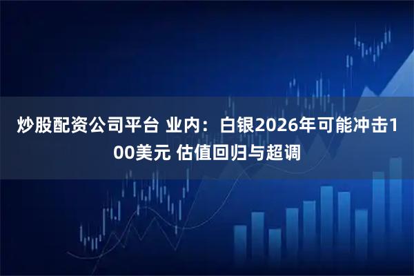 炒股配资公司平台 业内：白银2026年可能冲击100美元 估值回归与超调