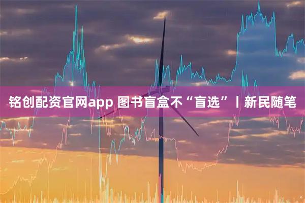 铭创配资官网app 图书盲盒不“盲选”丨新民随笔