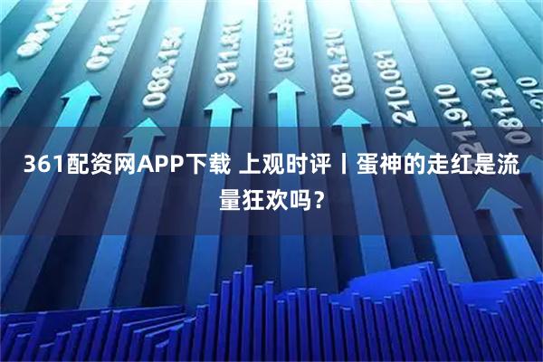 361配资网APP下载 上观时评丨蛋神的走红是流量狂欢吗？