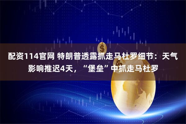 配资114官网 特朗普透露抓走马杜罗细节：天气影响推迟4天，“堡垒”中抓走马杜罗