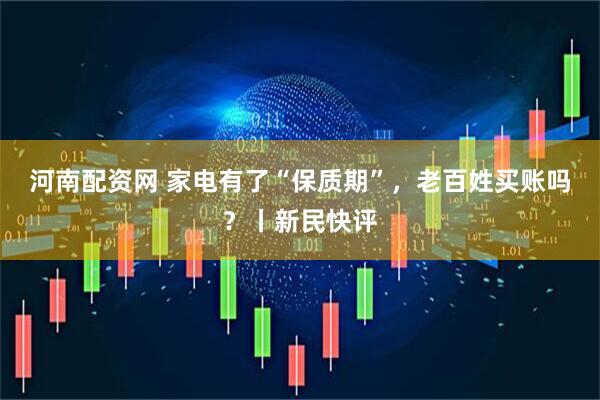 河南配资网 家电有了“保质期”，老百姓买账吗？丨新民快评