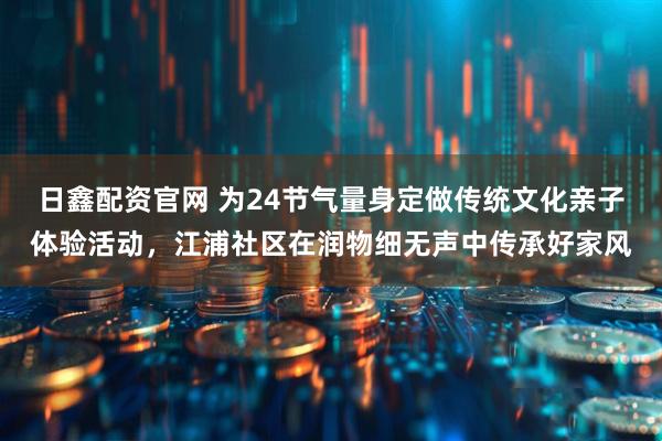 日鑫配资官网 为24节气量身定做传统文化亲子体验活动,江浦社区在润物细无声中传承好家风