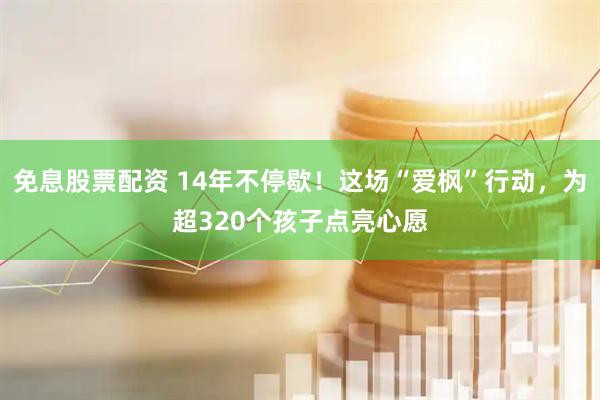 免息股票配资 14年不停歇！这场“爱枫”行动，为超320个孩子点亮心愿