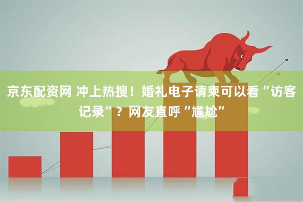 京东配资网 冲上热搜！婚礼电子请柬可以看“访客记录”？网友直呼“尴尬”