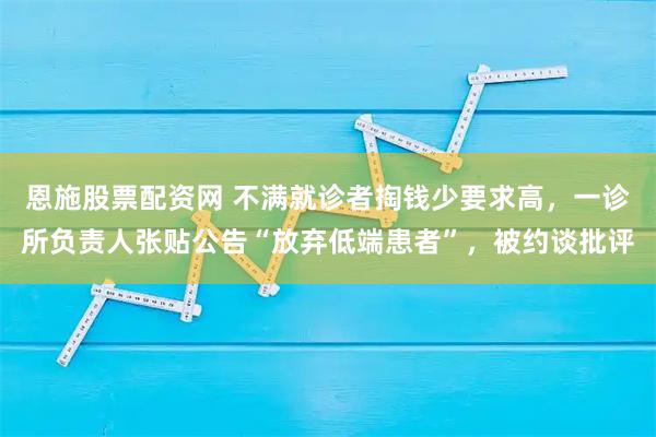 恩施股票配资网 不满就诊者掏钱少要求高，一诊所负责人张贴公告“放弃低端患者”，被约谈批评