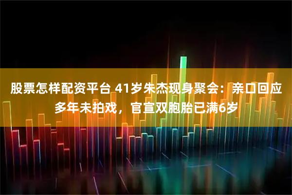股票怎样配资平台 41岁朱杰现身聚会：亲口回应多年未拍戏，官宣双胞胎已满6岁