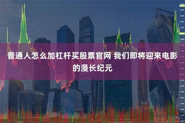 普通人怎么加杠杆买股票官网 我们即将迎来电影的漫长纪元