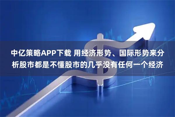 中亿策略APP下载 用经济形势、国际形势来分析股市都是不懂股市的几乎没有任何一个经济
