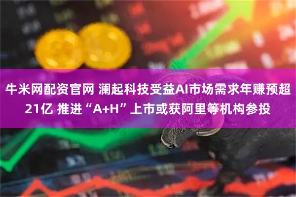 牛米网配资官网 澜起科技受益AI市场需求年赚预超21亿 推进“A+H”上市或获阿里等机构参投