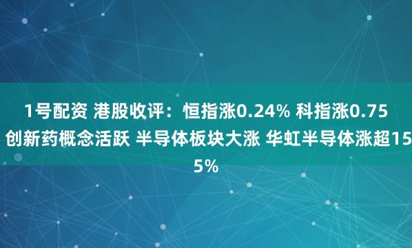1号配资 港股收评：恒指涨0.24% 科指涨0.75% 创新药概念活跃 半导体板块大涨 华虹半导体涨超15%