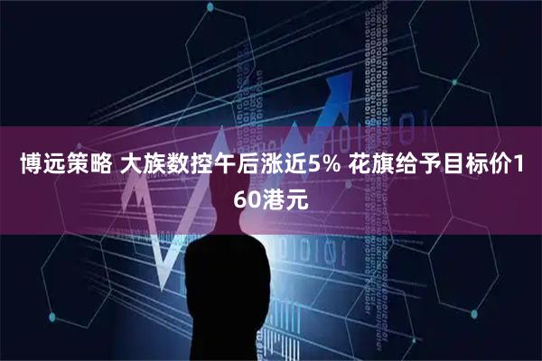 博远策略 大族数控午后涨近5% 花旗给予目标价160港元