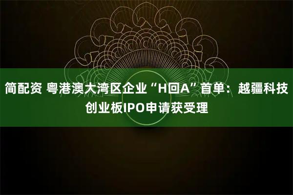 简配资 粤港澳大湾区企业“H回A”首单：越疆科技创业板IPO申请获受理