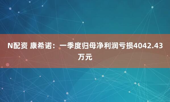 N配资 康希诺：一季度归母净利润亏损4042.43万元